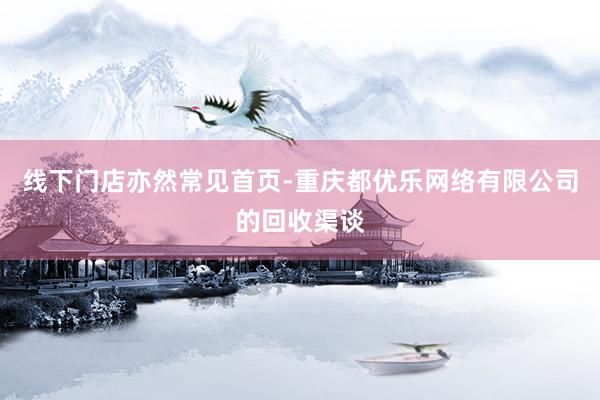线下门店亦然常见首页-重庆都优乐网络有限公司的回收渠谈