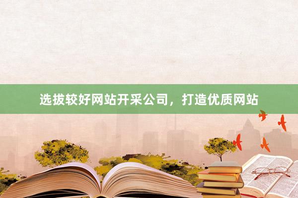 选拔较好网站开采公司，打造优质网站