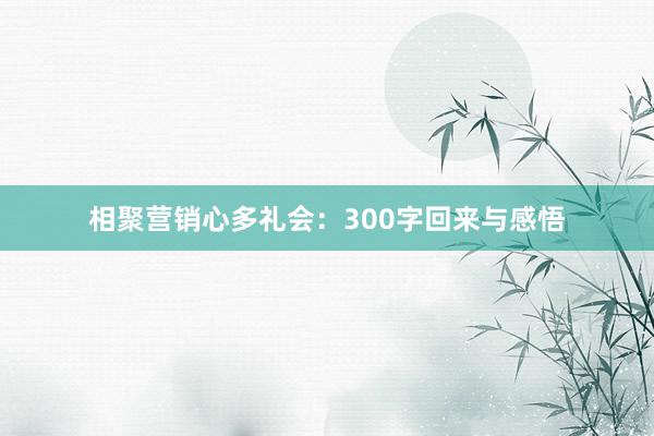 相聚营销心多礼会:300字回来与感悟