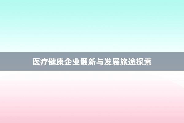 医疗健康企业翻新与发展旅途探索