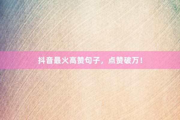 抖音最火高赞句子,点赞破万!